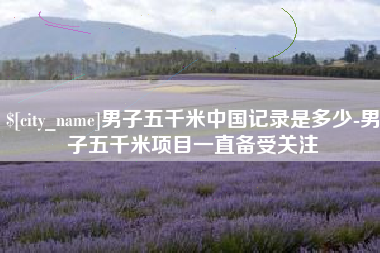毕节男子五千米中国记录是多少-男子五千米项目一直备受关注