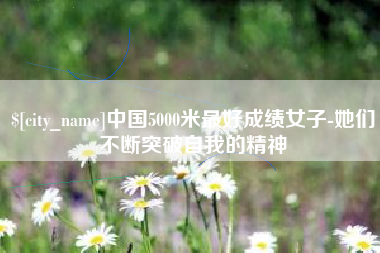毕节中国5000米最好成绩女子-她们不断突破自我的精神