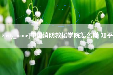 毕节中国消防救援学院怎么样 知乎