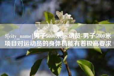 毕节男子5000米运动员-男子5000米项目对运动员的身体机能有着极高要求
