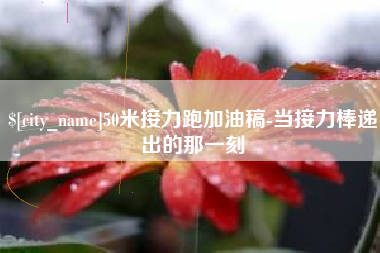 毕节50米接力跑加油稿-当接力棒递出的那一刻