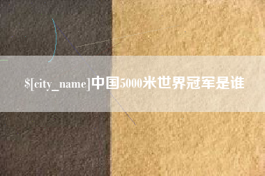 毕节中国5000米世界冠军是谁