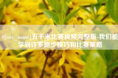 毕节五千米比赛视频完整版-我们能学到许多跑步技巧和比赛策略