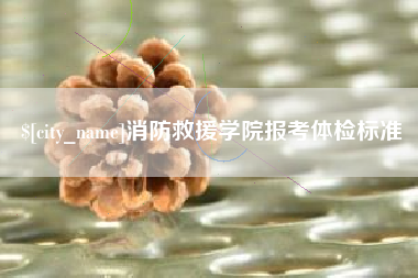毕节消防救援学院报考体检标准