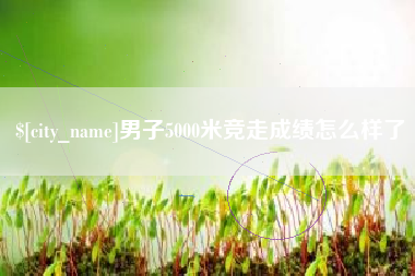 毕节男子5000米竞走成绩怎么样了