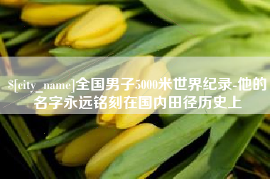 毕节全国男子5000米世界纪录-他的名字永远铭刻在国内田径历史上