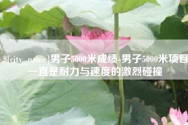 毕节男子5000米成绩-男子5000米项目一直是耐力与速度的激烈碰撞