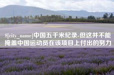 毕节中国五千米纪录-但这并不能掩盖中国运动员在该项目上付出的努力