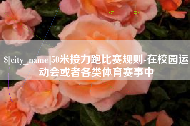 毕节50米接力跑比赛规则-在校园运动会或者各类体育赛事中