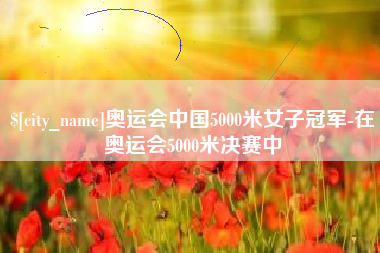 毕节奥运会中国5000米女子冠军-在奥运会5000米决赛中