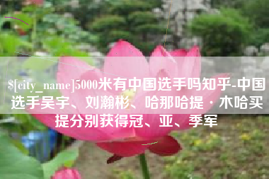 毕节5000米有中国选手吗知乎-中国选手吴宇、刘瀚彬、哈那哈提·木哈买提分别获得冠、亚、季军