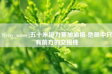 毕节五十米接力赛加油稿-他眼中只有前方的交接棒