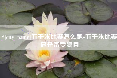 毕节五千米比赛怎么跑-五千米比赛总是备受瞩目