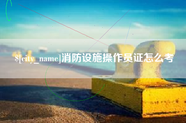毕节消防设施操作员证怎么考
