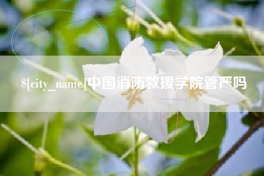 毕节中国消防救援学院管严吗