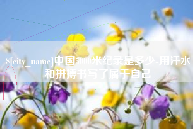 毕节中国5000米纪录是多少-用汗水和拼搏书写了属于自己