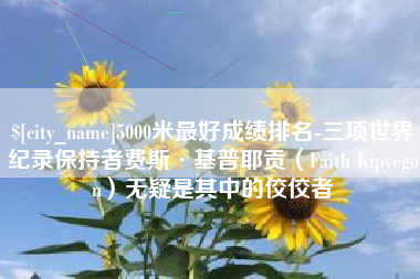 毕节5000米最好成绩排名-三项世界纪录保持者费斯·基普耶贡（Faith Kipyegon）无疑是其中的佼佼者