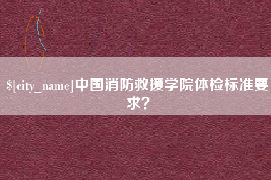毕节中国消防救援学院体检标准要求？