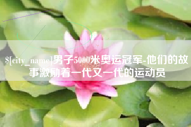 毕节男子5000米奥运冠军-他们的故事激励着一代又一代的运动员