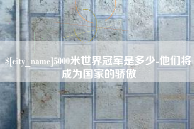 毕节5000米世界冠军是多少-他们将成为国家的骄傲