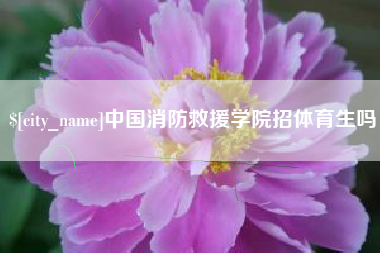 毕节中国消防救援学院招体育生吗
