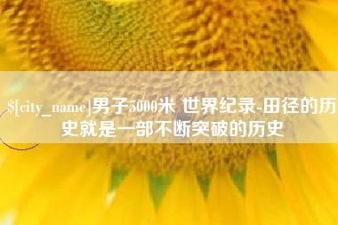 毕节男子5000米 世界纪录-田径的历史就是一部不断突破的历史