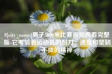 毕节男子5000米比赛视频观看完整版-它考验着运动员的耐力、速度和坚韧不拔的精神