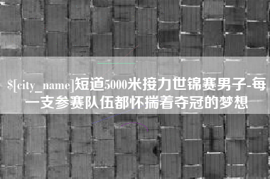 毕节短道5000米接力世锦赛男子-每一支参赛队伍都怀揣着夺冠的梦想