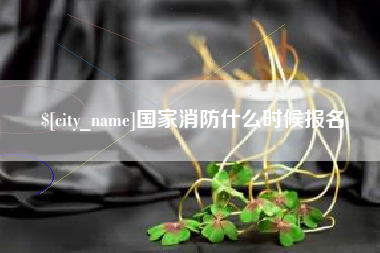 毕节国家消防什么时候报名