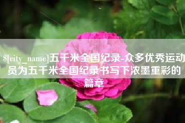 毕节五千米全国纪录-众多优秀运动员为五千米全国纪录书写下浓墨重彩的篇章
