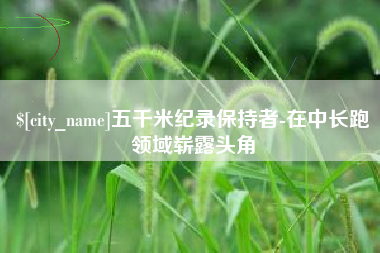 毕节五千米纪录保持者-在中长跑领域崭露头角