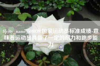 毕节5000米国家运动员标准成绩-意味着运动员具备了一定的耐力和跑步能力