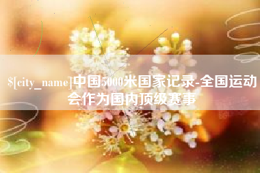毕节中国5000米国家记录-全国运动会作为国内顶级赛事