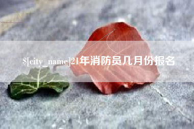 毕节21年消防员几月份报名