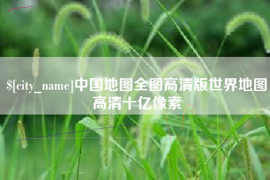 毕节中国地图全图高清版世界地图高清十亿像素