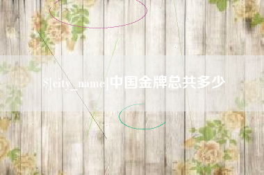 毕节中国金牌总共多少