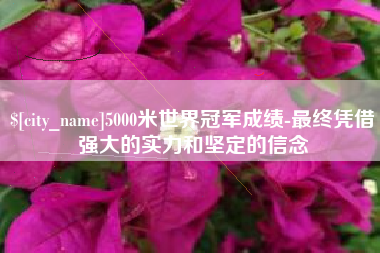毕节5000米世界冠军成绩-最终凭借强大的实力和坚定的信念