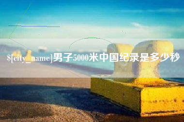 毕节男子5000米中国纪录是多少秒