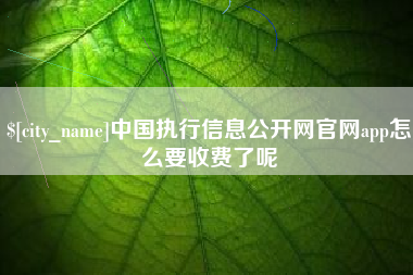 毕节中国执行信息公开网官网app怎么要收费了呢