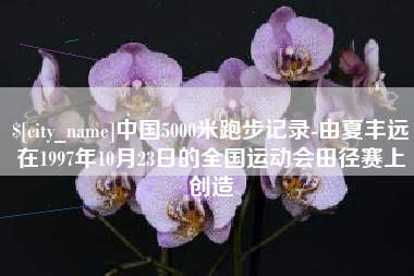 毕节中国5000米跑步记录-由夏丰远在1997年10月23日的全国运动会田径赛上创造