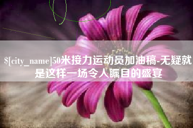 毕节50米接力运动员加油稿-无疑就是这样一场令人瞩目的盛宴
