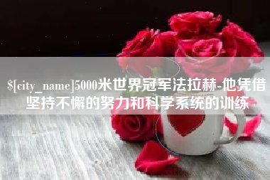 毕节5000米世界冠军法拉赫-他凭借坚持不懈的努力和科学系统的训练