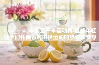 毕节中国五千米运动员-这些年轻选手们怀揣着对田径运动的热爱和梦想