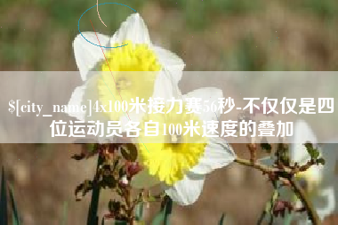 毕节4x100米接力赛56秒-不仅仅是四位运动员各自100米速度的叠加