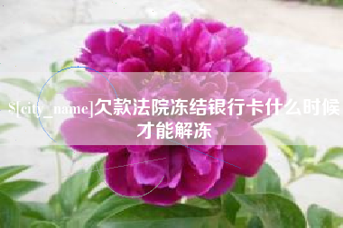 毕节欠款法院冻结银行卡什么时候才能解冻