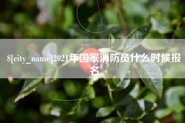毕节2021年国家消防员什么时候报名