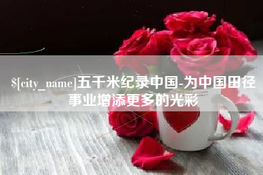 毕节五千米纪录中国-为中国田径事业增添更多的光彩