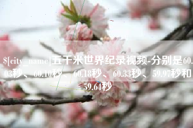 毕节五千米世界纪录视频-分别是60.03秒、60.10秒、60.18秒、60.33秒、59.97秒和59.64秒