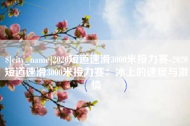 毕节2020短道速滑3000米接力赛-2020短道速滑3000米接力赛：冰上的速度与激情