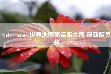 毕节世界地图高清版大图 最新版免费